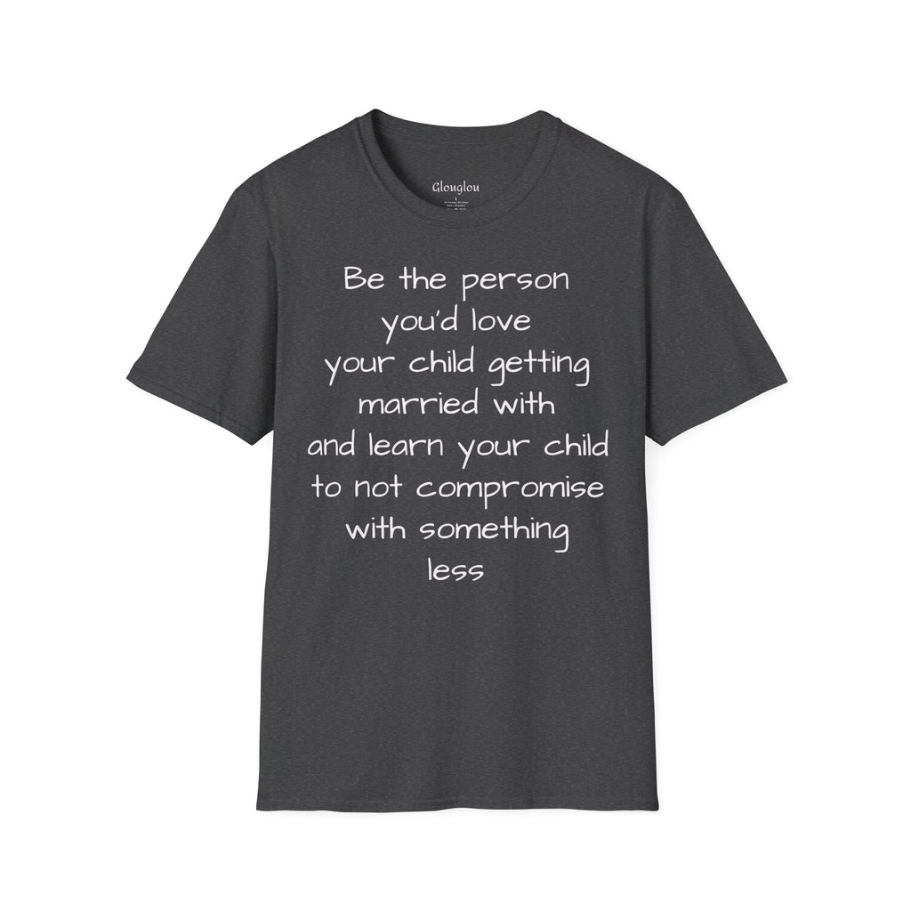 Inspirational Quote T-Shirt — “Be the person you'd love your child getting married with”
